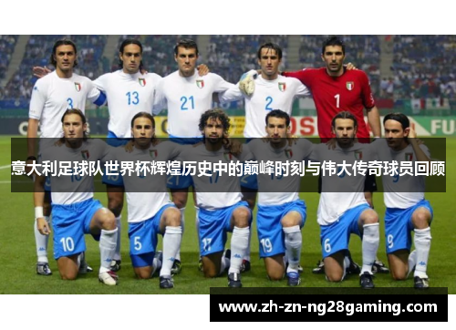 意大利足球队世界杯辉煌历史中的巅峰时刻与伟大传奇球员回顾