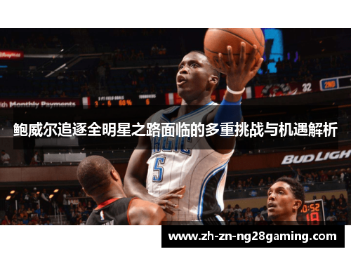 鲍威尔追逐全明星之路面临的多重挑战与机遇解析 鲍威尔追逐全明星之路面临的多重挑战与机遇解析