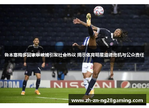 鲁本塞梅多因家暴被捕引发社会热议 揭示体育明星道德危机与公众责任 鲁本塞梅多因家暴被捕引发社会热议 揭示体育明星道德危机与公众责任