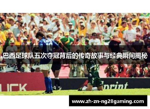 巴西足球队五次夺冠背后的传奇故事与经典瞬间揭秘