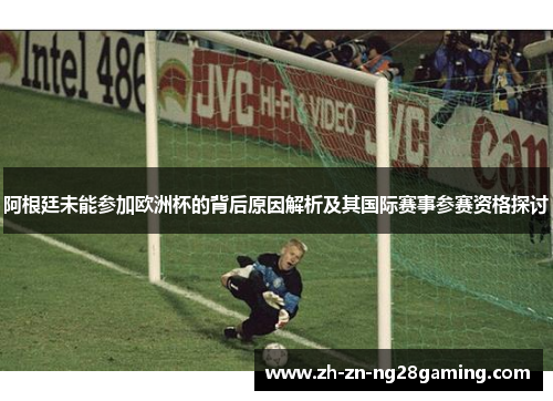 阿根廷未能参加欧洲杯的背后原因解析及其国际赛事参赛资格探讨
