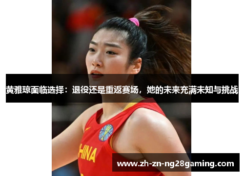 黄雅琼面临选择：退役还是重返赛场，她的未来充满未知与挑战