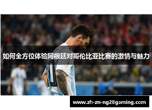 如何全方位体验阿根廷对哥伦比亚比赛的激情与魅力