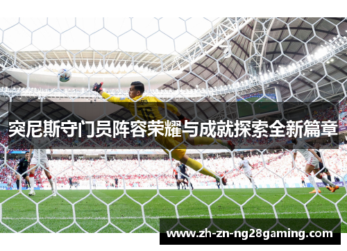 突尼斯守门员阵容荣耀与成就探索全新篇章