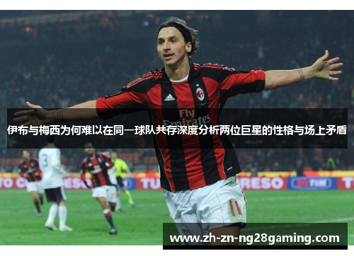 伊布与梅西为何难以在同一球队共存深度分析两位巨星的性格与场上矛盾