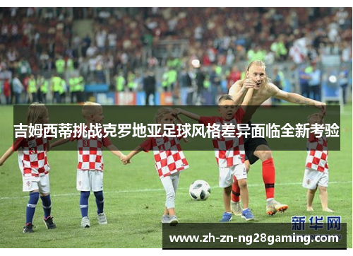 吉姆西蒂挑战克罗地亚足球风格差异面临全新考验