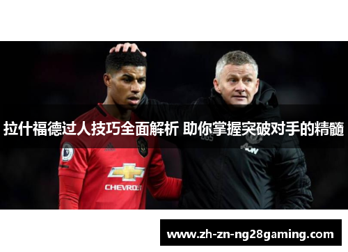 拉什福德过人技巧全面解析 助你掌握突破对手的精髓 拉什福德过人技巧全面解析 助你掌握突破对手的精髓