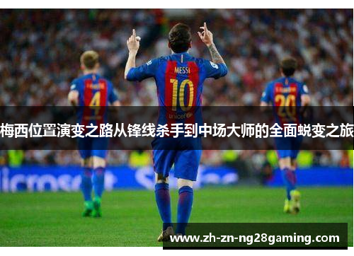 梅西位置演变之路从锋线杀手到中场大师的全面蜕变之旅 梅西位置演变之路从锋线杀手到中场大师的全面蜕变之旅