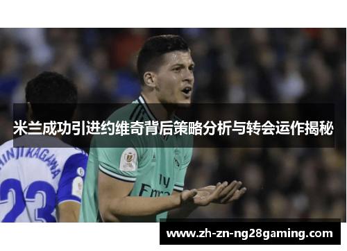 米兰成功引进约维奇背后策略分析与转会运作揭秘