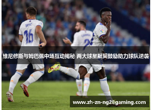 维尼修斯与姆巴佩中场互动揭秘 两大球星默契鼓励助力球队逆袭