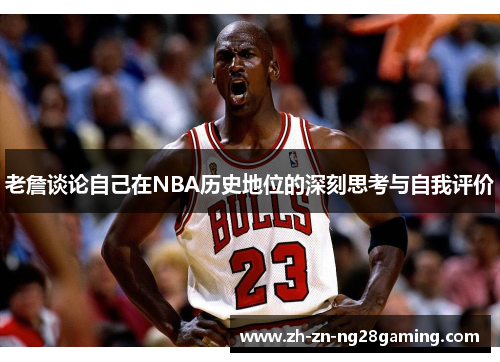 老詹谈论自己在NBA历史地位的深刻思考与自我评价