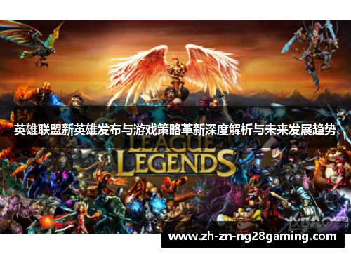 英雄联盟新英雄发布与游戏策略革新深度解析与未来发展趋势