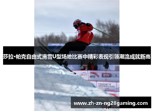 莎拉·帕克自由式滑雪U型场地比赛中精彩表现引领潮流成就新高
