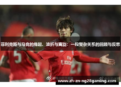 菲利克斯与马竞的缘起、波折与离别：一段复杂关系的回顾与反思