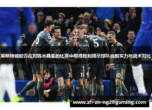 莱斯特城能否在对阵水晶宫的比赛中取得胜利揭示球队当前实力与战术对比