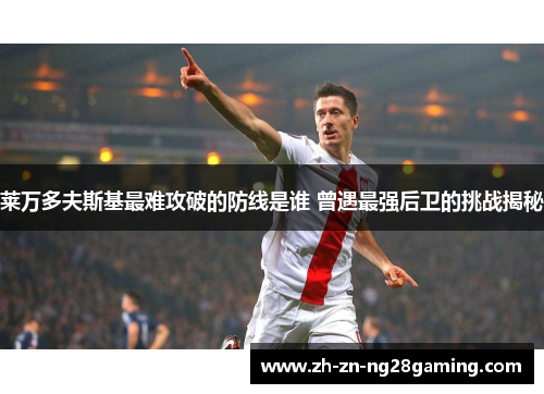 莱万多夫斯基最难攻破的防线是谁 曾遇最强后卫的挑战揭秘