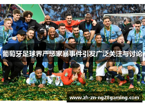 葡萄牙足球界严惩家暴事件引发广泛关注与讨论 葡萄牙足球界严惩家暴事件引发广泛关注与讨论