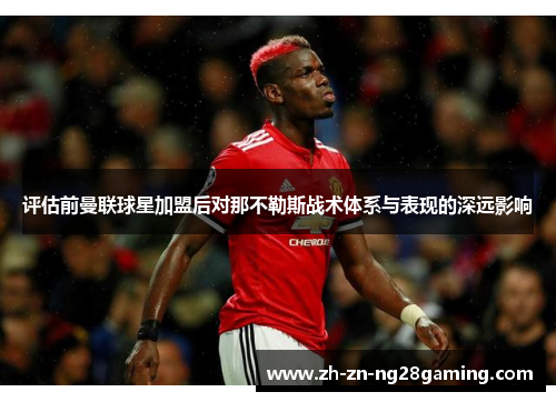 评估前曼联球星加盟后对那不勒斯战术体系与表现的深远影响 评估前曼联球星加盟后对那不勒斯战术体系与表现的深远影响