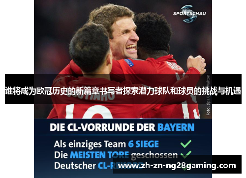 谁将成为欧冠历史的新篇章书写者探索潜力球队和球员的挑战与机遇 谁将成为欧冠历史的新篇章书写者探索潜力球队和球员的挑战与机遇