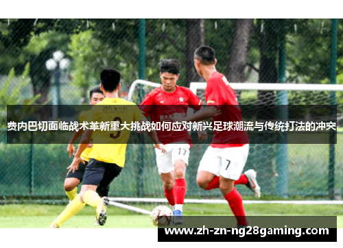 费内巴切面临战术革新重大挑战如何应对新兴足球潮流与传统打法的冲突 费内巴切面临战术革新重大挑战如何应对新兴足球潮流与传统打法的冲突
