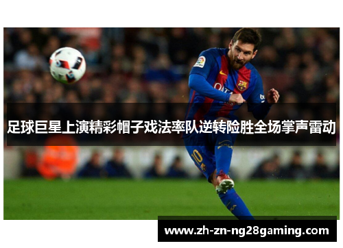 足球巨星上演精彩帽子戏法率队逆转险胜全场掌声雷动
