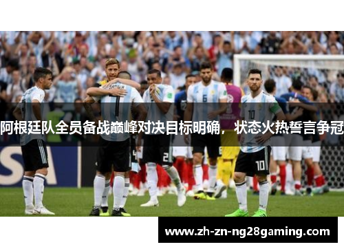 阿根廷队全员备战巅峰对决目标明确，状态火热誓言争冠