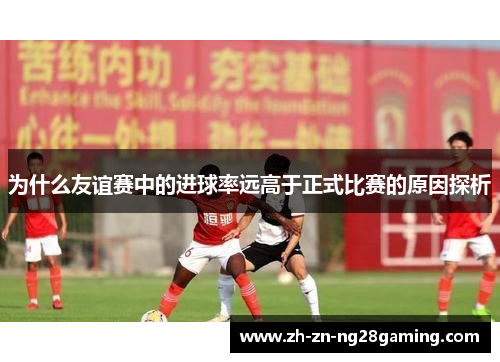 为什么友谊赛中的进球率远高于正式比赛的原因探析