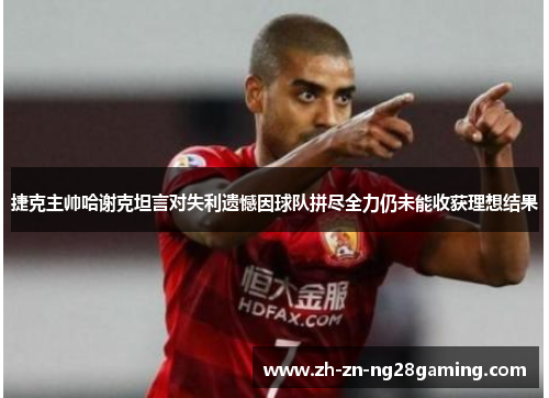 捷克主帅哈谢克坦言对失利遗憾因球队拼尽全力仍未能收获理想结果