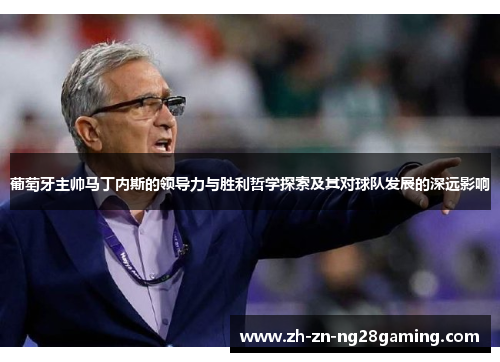 葡萄牙主帅马丁内斯的领导力与胜利哲学探索及其对球队发展的深远影响 葡萄牙主帅马丁内斯的领导力与胜利哲学探索及其对球队发展的深远影响