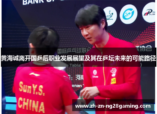黄海诚离开国乒后职业发展展望及其在乒坛未来的可能路径