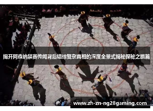 揭开阿森纳禁赛传闻背后错综复杂真相的深度全景式揭秘探秘之旅篇