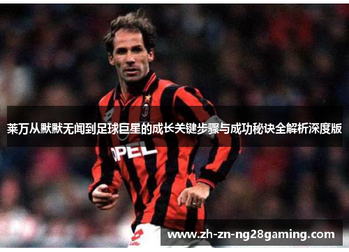 莱万从默默无闻到足球巨星的成长关键步骤与成功秘诀全解析深度版
