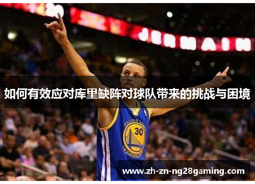 如何有效应对库里缺阵对球队带来的挑战与困境