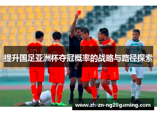 提升国足亚洲杯夺冠概率的战略与路径探索