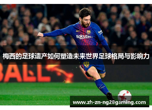 梅西的足球遗产如何塑造未来世界足球格局与影响力