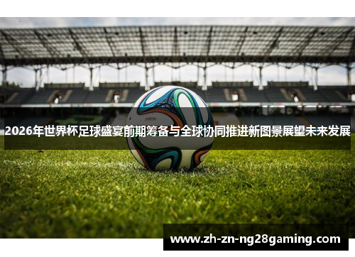 2026年世界杯足球盛宴前期筹备与全球协同推进新图景展望未来发展