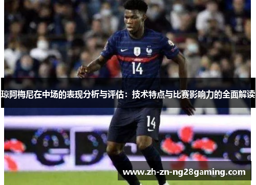 琼阿梅尼在中场的表现分析与评估：技术特点与比赛影响力的全面解读