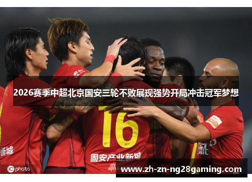 2026赛季中超北京国安三轮不败展现强势开局冲击冠军梦想