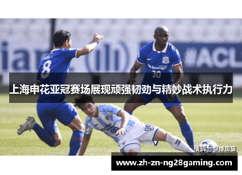 上海申花亚冠赛场展现顽强韧劲与精妙战术执行力