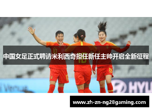 中国女足正式聘请米利西奇担任新任主帅开启全新征程