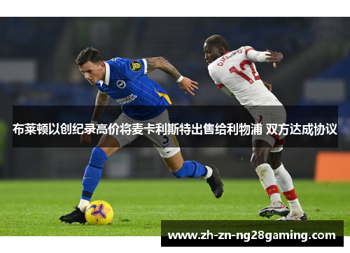 布莱顿以创纪录高价将麦卡利斯特出售给利物浦 双方达成协议