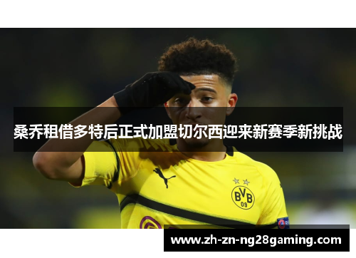 桑乔租借多特后正式加盟切尔西迎来新赛季新挑战