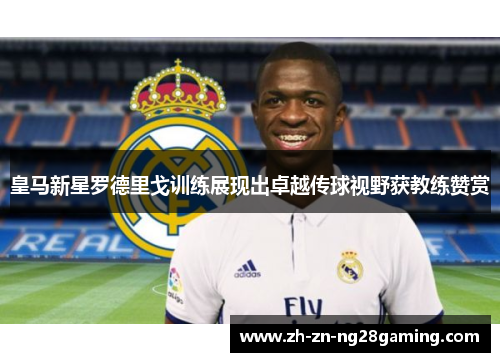 皇马新星罗德里戈训练展现出卓越传球视野获教练赞赏