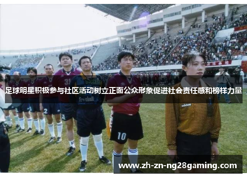 足球明星积极参与社区活动树立正面公众形象促进社会责任感和榜样力量
