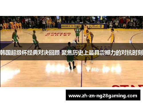 韩国超级杯经典对决回顾 聚焦历史上最具震撼力的对抗时刻