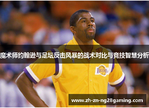 魔术师约翰逊与足坛反击风暴的战术对比与竞技智慧分析