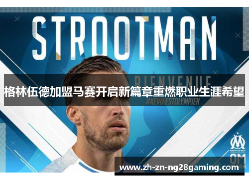 格林伍德加盟马赛开启新篇章重燃职业生涯希望